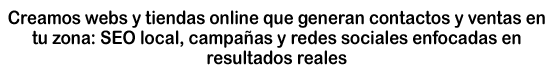 Creamos webs y tiendas online que generan contactos y ventas en tu zona: SEO local, campañas y redes sociales enfocadas en resultados reales